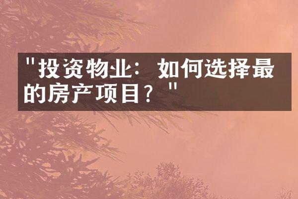 "投资物业：如何选择最佳的房产项目？"