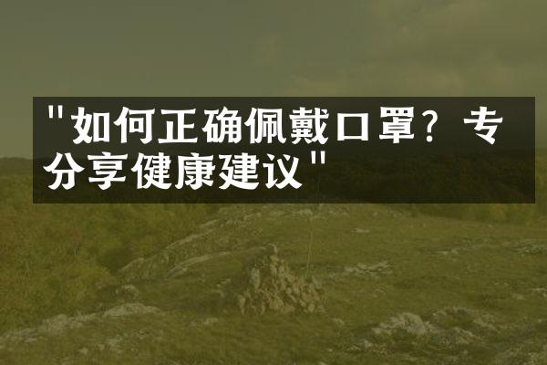 "如何正确佩戴口罩？专家分享健康建议"