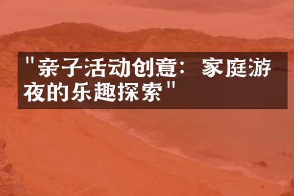 "亲子活动创意：家庭游戏夜的乐趣探索"
