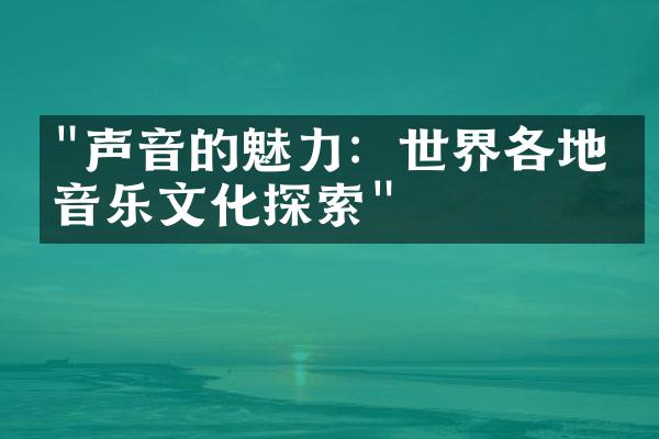 "声音的魅力：世界各地的音乐文化探索"