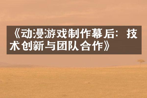 《动漫游戏制作幕后：技术创新与团队合作》