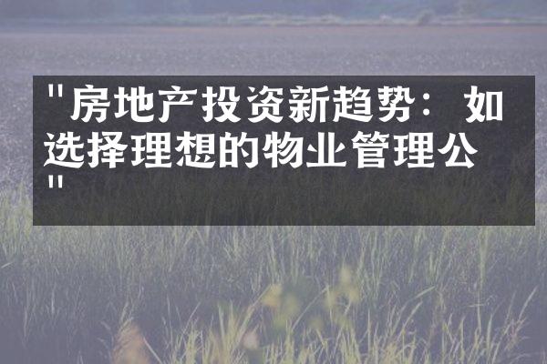 "房地产投资新趋势：如何选择理想的物业管理公司"