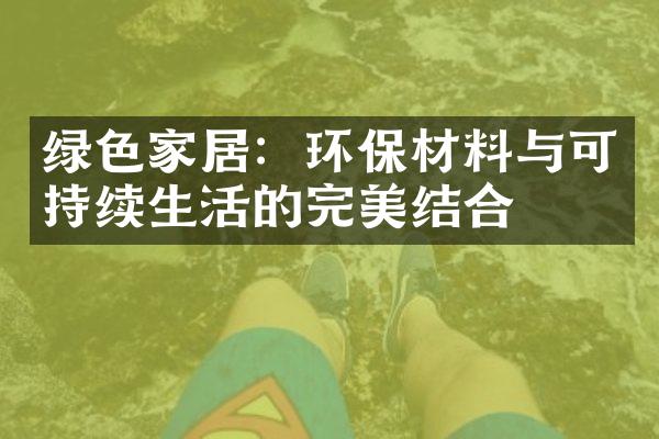 绿色家居：环保材料与可持续生活的完美结合