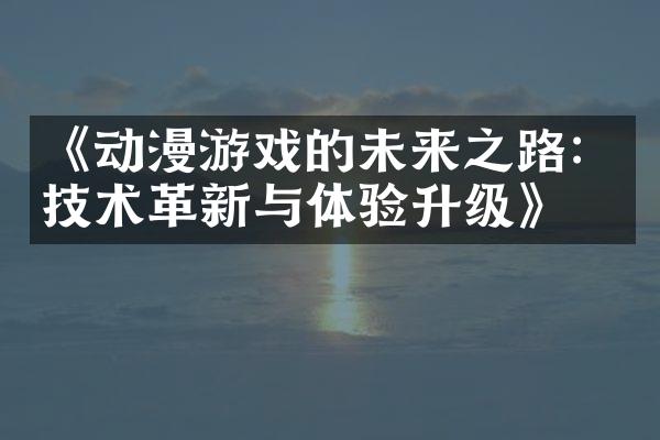 《动漫游戏的未来之路：技术革新与体验升级》