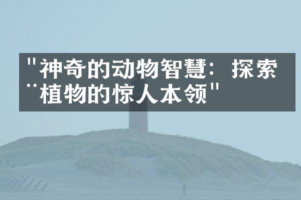 "神奇的动物智慧：探索动植物的惊人本领"