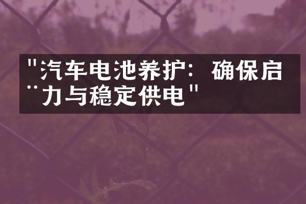 "汽车电池养护：确保启动力与稳定供电"