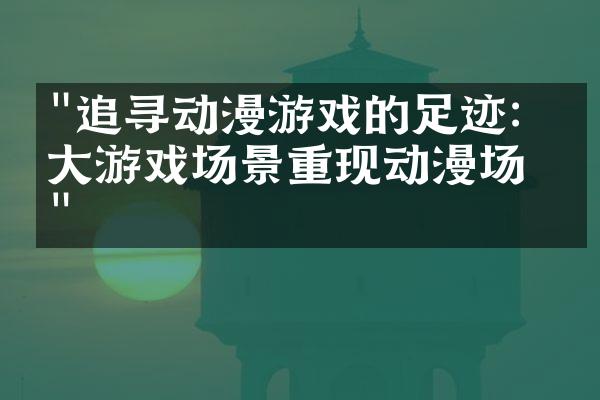 "追寻动漫游戏的足迹：十大游戏场景重现动漫场景"