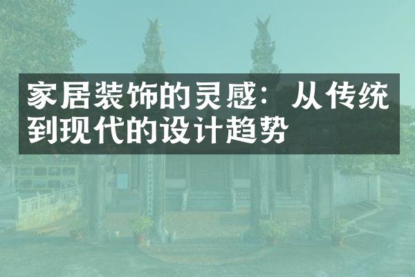 家居装饰的灵感：从传统到现代的设计趋势