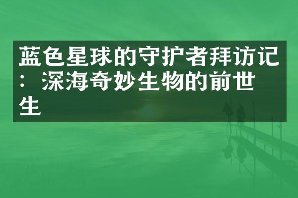 蓝色星球的守护者拜访记：深海奇妙生物的前世今生