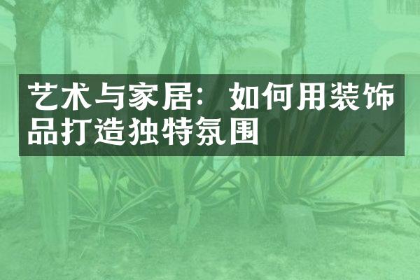 艺术与家居：如何用装饰品打造独特氛围