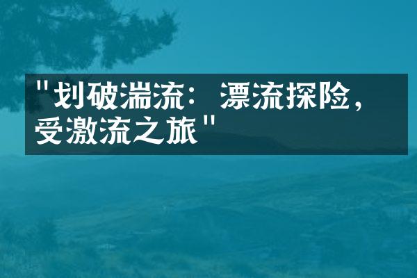 "划破湍流：漂流探险，感受激流之旅"