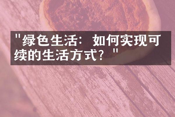 "绿色生活：如何实现可持续的生活方式？"