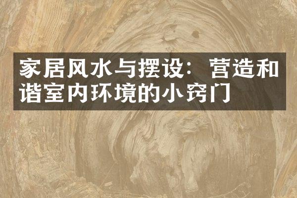 家居风水与摆设：营造和谐室内环境的小窍门