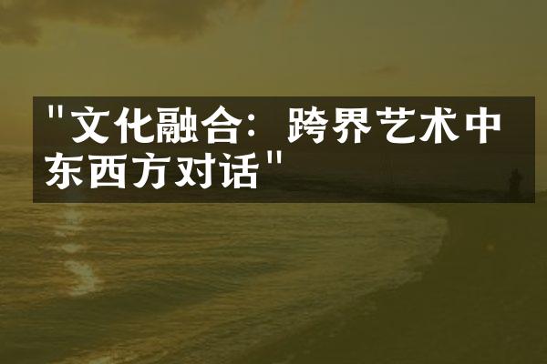 "文化融合：跨界艺术中的东西方对话"