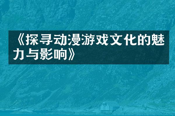 《探寻动漫游戏文化的魅力与影响》
