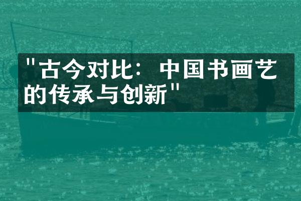 "古今对比：中国书画艺术的传承与创新"