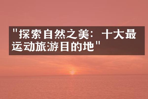 "探索自然之美：十大最佳运动旅游目的地"