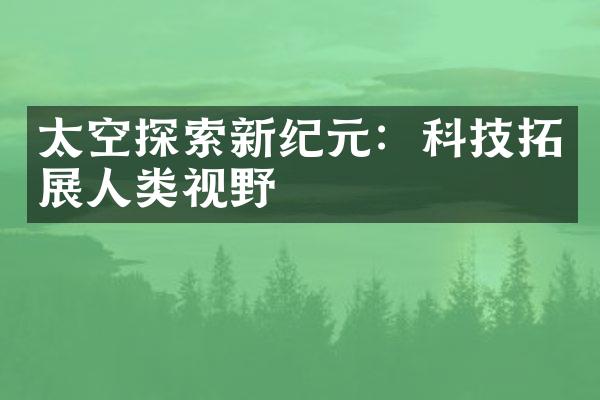 太空探索新纪元：科技拓展人类视野