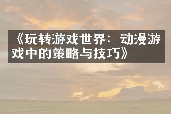 《玩转游戏世界：动漫游戏中的策略与技巧》