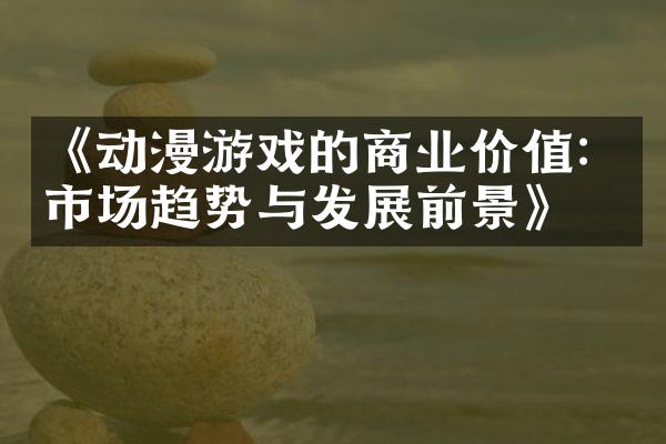 《动漫游戏的商业价值：市场趋势与发展前景》
