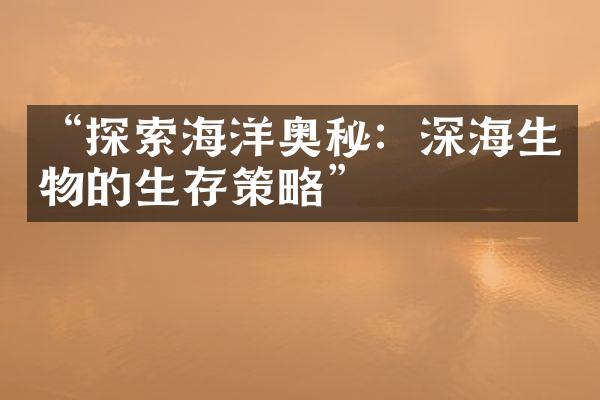 “探索海洋奥秘：深海生物的生存策略”