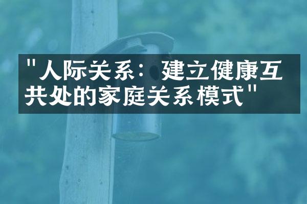 "人际关系：建立健康互助共处的家庭关系模式"