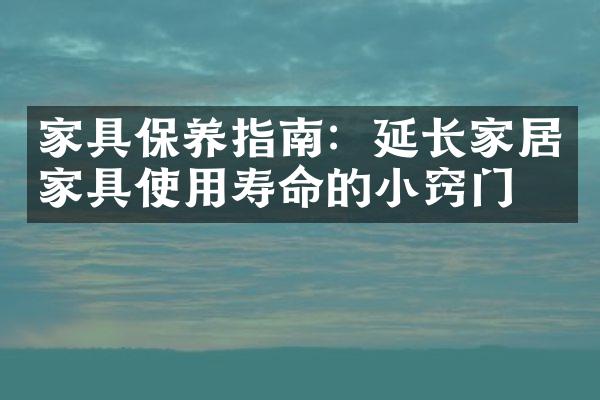 家具保养指南：延长家居家具使用寿命的小窍门
