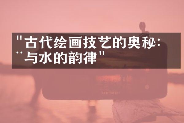 "古代绘画技艺的奥秘：墨与水的韵律"