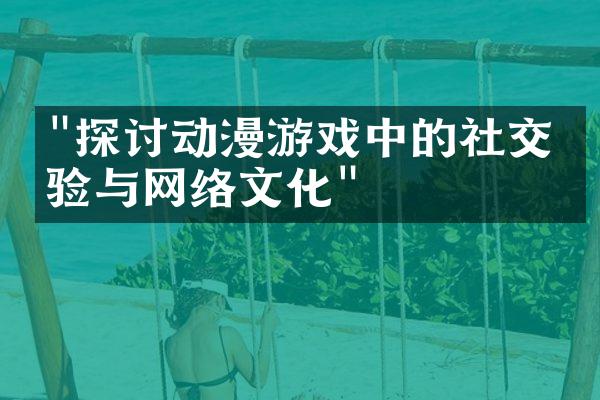"探讨动漫游戏中的社交体验与网络文化"