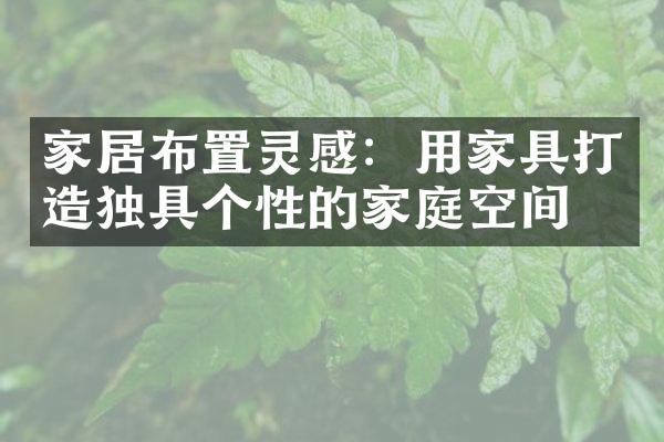家居布置灵感：用家具打造独具个性的家庭空间