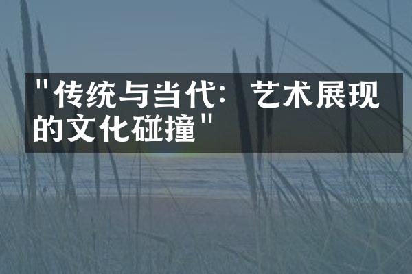 "传统与当代：艺术展现中的文化碰撞"