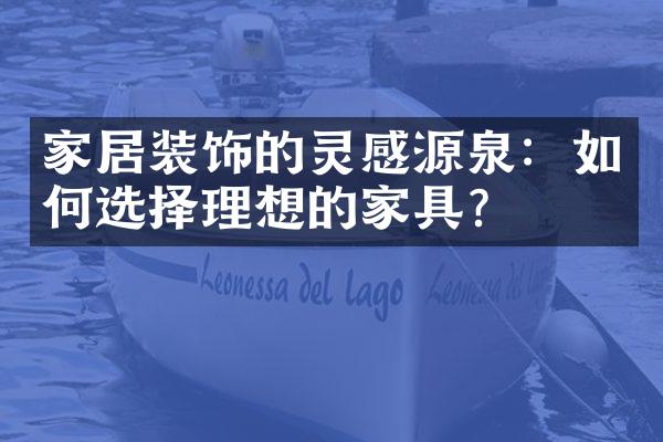 家居装饰的灵感源泉：如何选择理想的家具？
