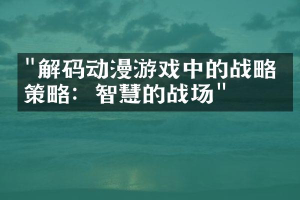 "解码动漫游戏中的战略与策略：智慧的战场"