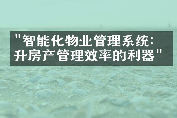 "智能化物业管理系统：提升房产管理效率的利器"
