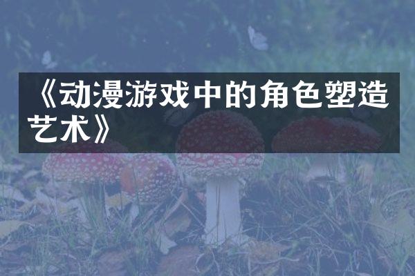 《动漫游戏中的角色塑造艺术》