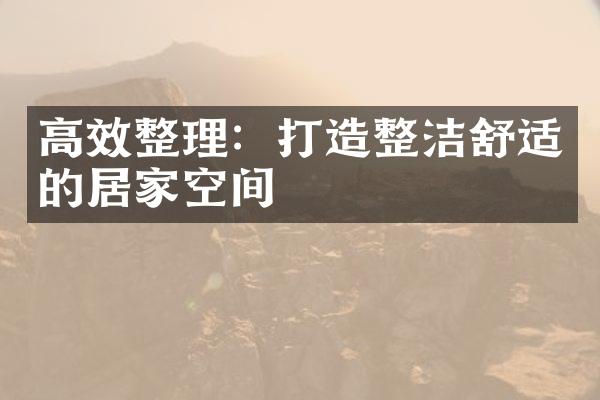 高效整理：打造整洁舒适的居家空间