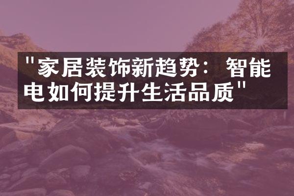 "家居装饰新趋势：智能家电如何提升生活品质"