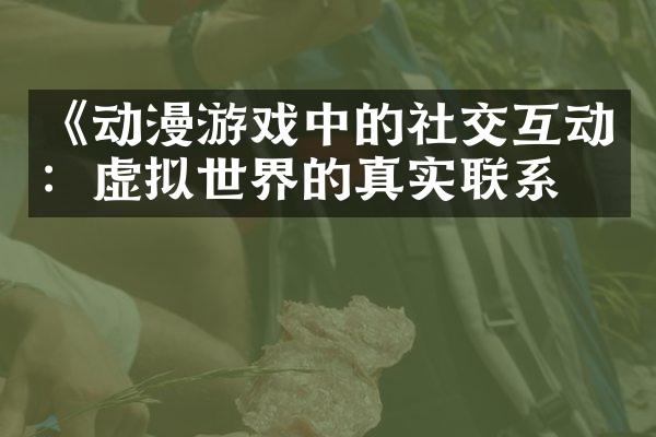 《动漫游戏中的社交互动：虚拟世界的真实联系》