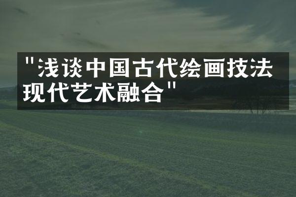 "浅谈中国古代绘画技法与现代艺术融合"