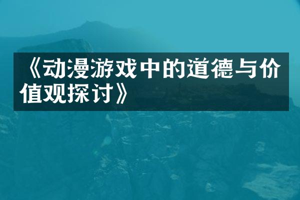 《动漫游戏中的道德与价值观探讨》
