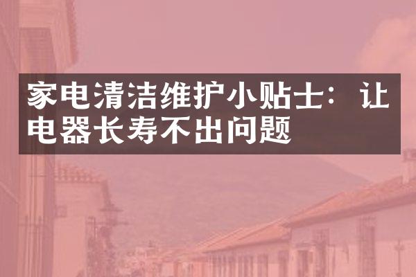 家电清洁维护小贴士：让电器长寿不出问题