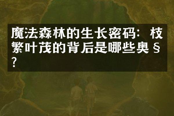魔法森林的生长密码：枝繁叶茂的背后是哪些奥秘？