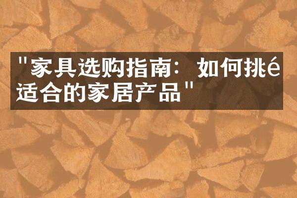 "家具选购指南：如何挑选适合的家居产品"
