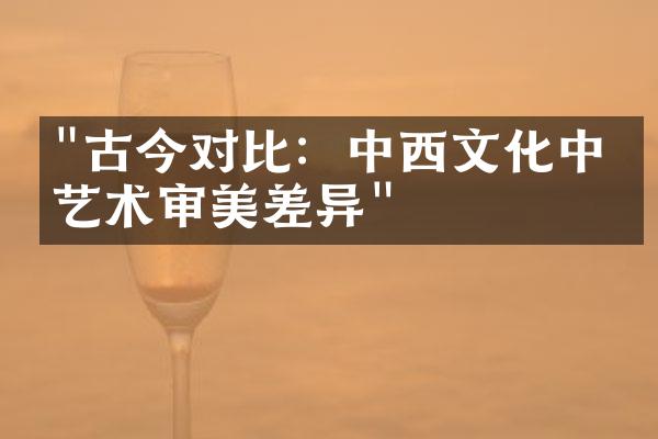 "古今对比：中西文化中的艺术审美差异"