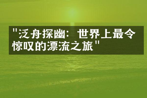 "泛舟探幽：世界上最令人惊叹的漂流之旅"
