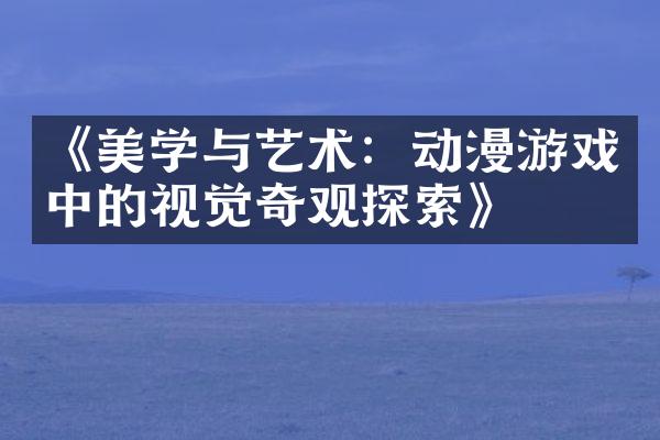 《美学与艺术：动漫游戏中的视觉奇观探索》