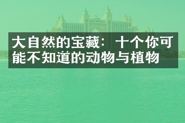 大自然的宝藏：十个你可能不知道的动物与植物