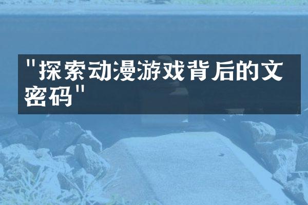 "探索动漫游戏背后的文化密码"