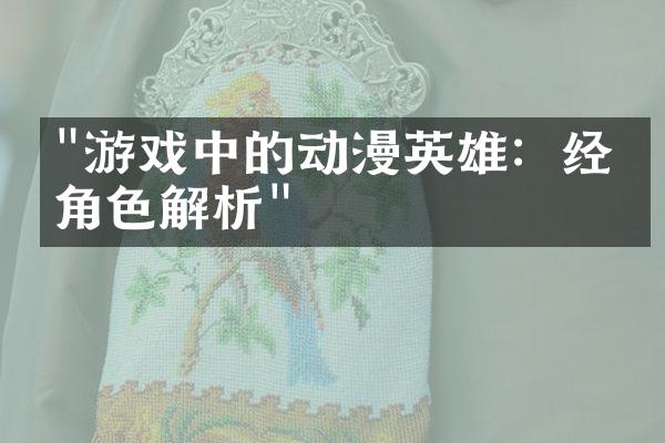"游戏中的动漫英雄：经典角色解析"