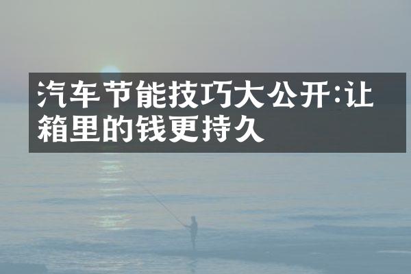 汽车节能技巧大公开:让油箱里的钱更持久